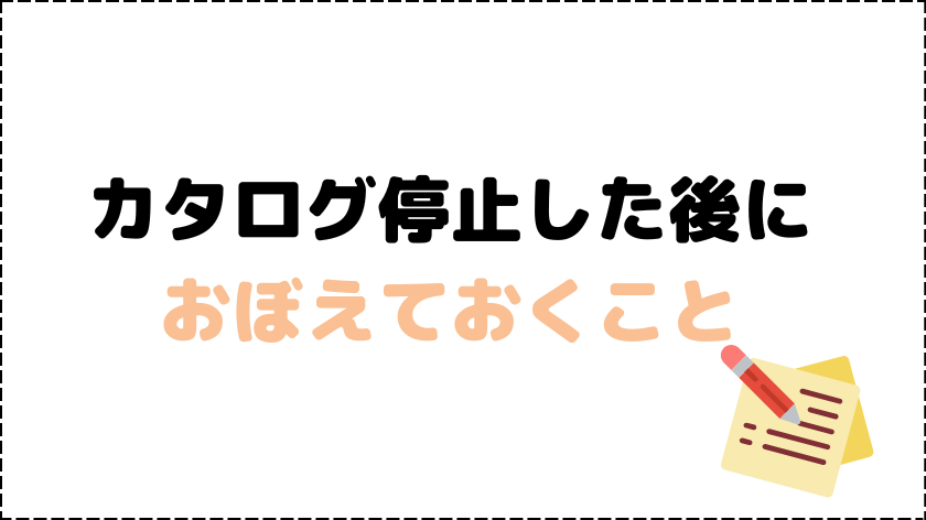 カタログ停止後におぼえておくこと