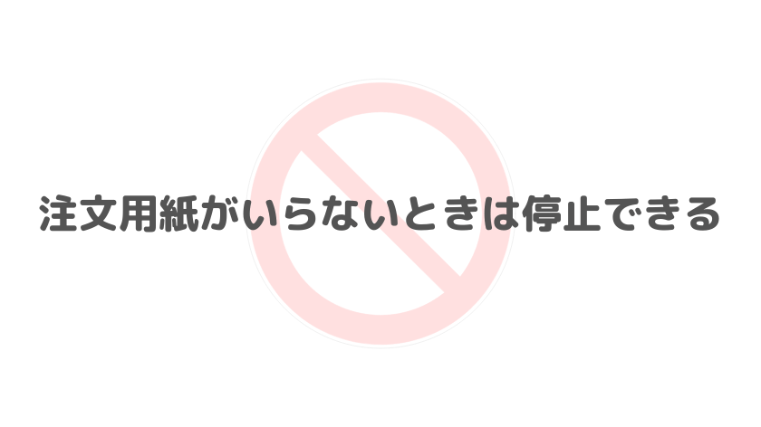 注文用紙がいらないときは停止できる